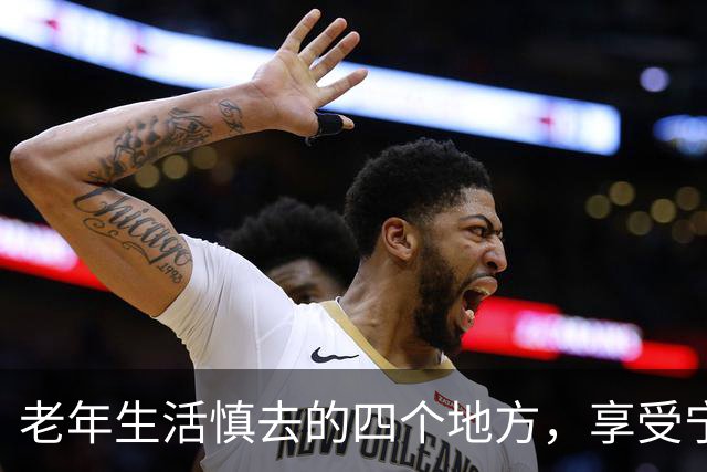 老年生活慎去的四个地方，享受宁静晚年
