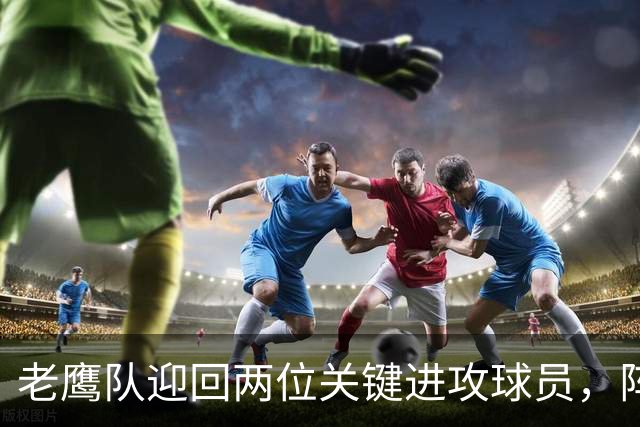 老鹰队迎回两位关键进攻球员，阵容再添厚度