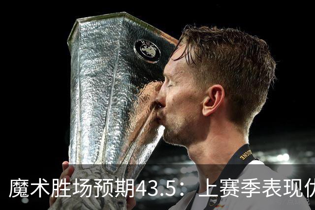 魔术胜场预期43.5：上赛季表现优异，教练变动成关键因素